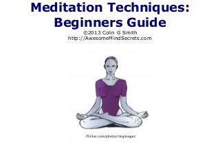 Meditation Techniques:
Beginners Guide
©2013 Colin G Smith
http://AwesomeMindSecrets.com
 