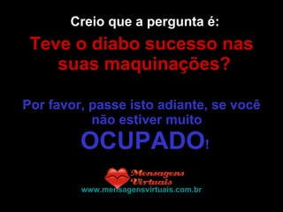 Creio que a pergunta é:  Teve o diabo sucesso nas suas maquinações?   Por favor, passe isto adiante, se você não estiver muito  OCUPADO !  www.mensagensvirtuais.com.br 