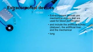 Extracorporeal devices
• Extracorporeal devices are
mechanical organs that are
used for blood purifification
• and include the artifificial kidney
(dialyser), the artifificial liver,
and the mechanical
• lung
 
