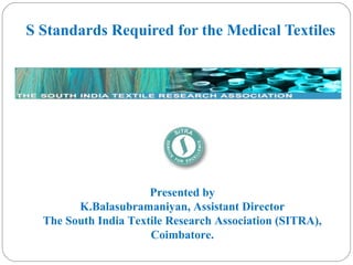 S Standards Required for the Medical Textiles
Presented by
K.Balasubramaniyan, Assistant Director
The South India Textile Research Association (SITRA),
Coimbatore.
 