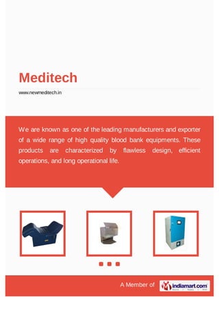 A Member of
Meditech
www.newmeditech.in
We are known as one of the leading manufacturers and exporter
of a wide range of high quality blood bank equipments. These
products are characterized by flawless design, efficient
operations, and long operational life.
 