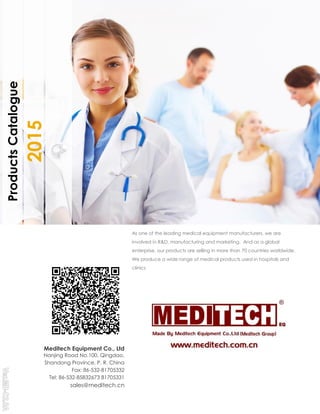 2015
ProductsCatalogue
As one of the leading medical equipment manufacturers, we are
involved in R&D, manufacturing and marketing. And as a global
enterprise, our products are selling in more than 70 countries worldwide.
We produce a wide range of medical products used in hospitals and
clinics
Meditech Equipment Co., Ltd
Nanjing Road No.100, Qingdao,
Shandong Province, P. R. China
Fax: 86-532-81705332
Tel: 86-532-85832673 81705331
sales@meditech.cn
 