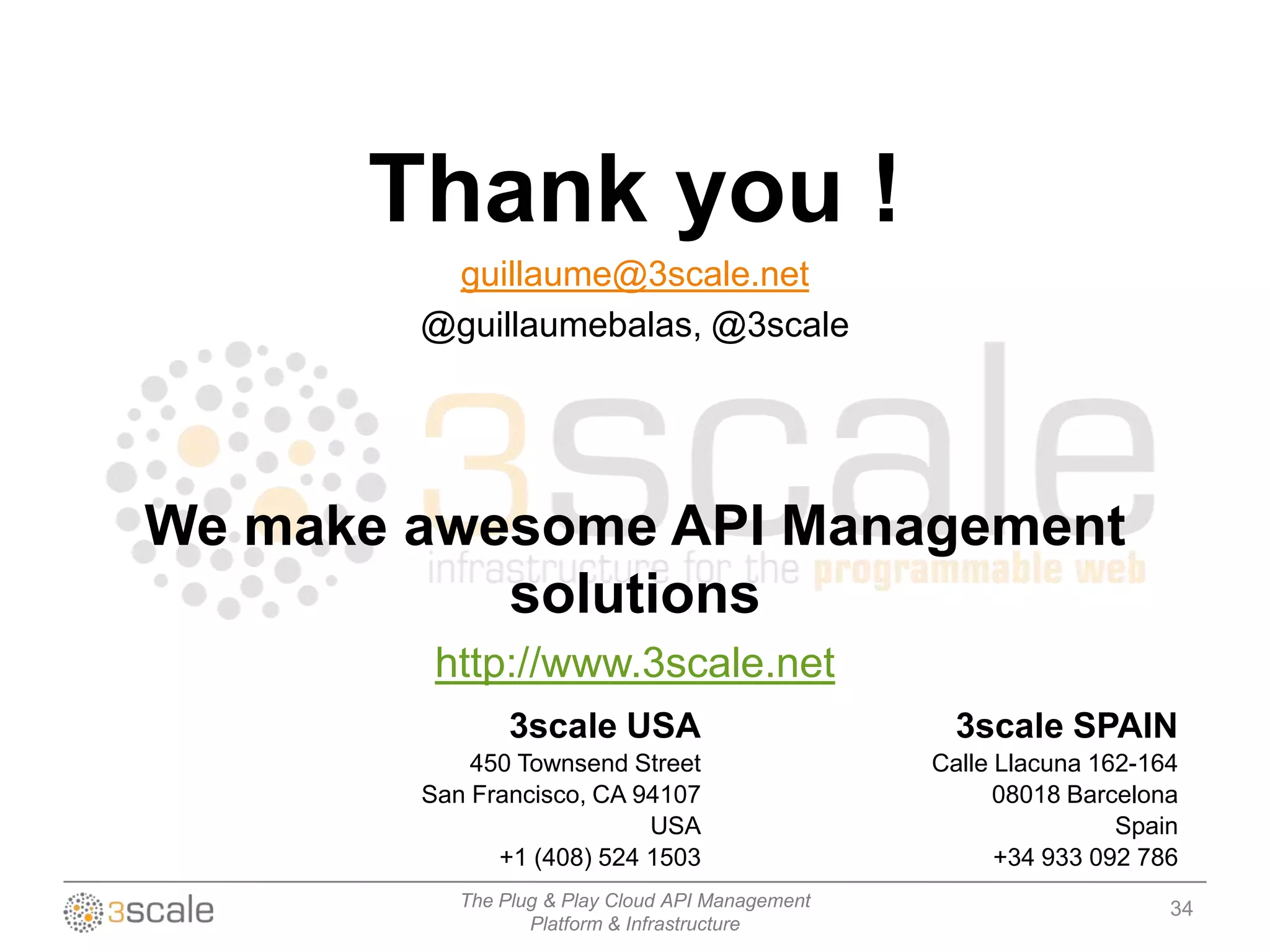 The Plug & Play Cloud API Management
Platform & Infrastructure
34
3scale SPAIN
Calle Llacuna 162-164
08018 Barcelona
Spain
+34 933 092 786
3scale USA
450 Townsend Street
San Francisco, CA 94107
USA
+1 (408) 524 1503
Thank you !
guillaume@3scale.net
@guillaumebalas, @3scale
We make awesome API Management
solutions
http://www.3scale.net
 