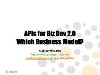 APIs for Biz Dev 2.0
Which Business Model?
Guillaume Balas
http://www.3scalet.net - @3scale
guillaume@3scale.net - @guillaumebalas
 