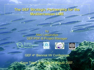 The GEF Strategic Partnership for theThe GEF Strategic Partnership for the
Mediterranean LMEMediterranean LME
byby
Alex LascaratosAlex Lascaratos
GEF/PDF-B Project ManagerGEF/PDF-B Project Manager
GEF 4th
Biennial IW Conference
Cape Town, 31st
July-3rd
August 2007.
 