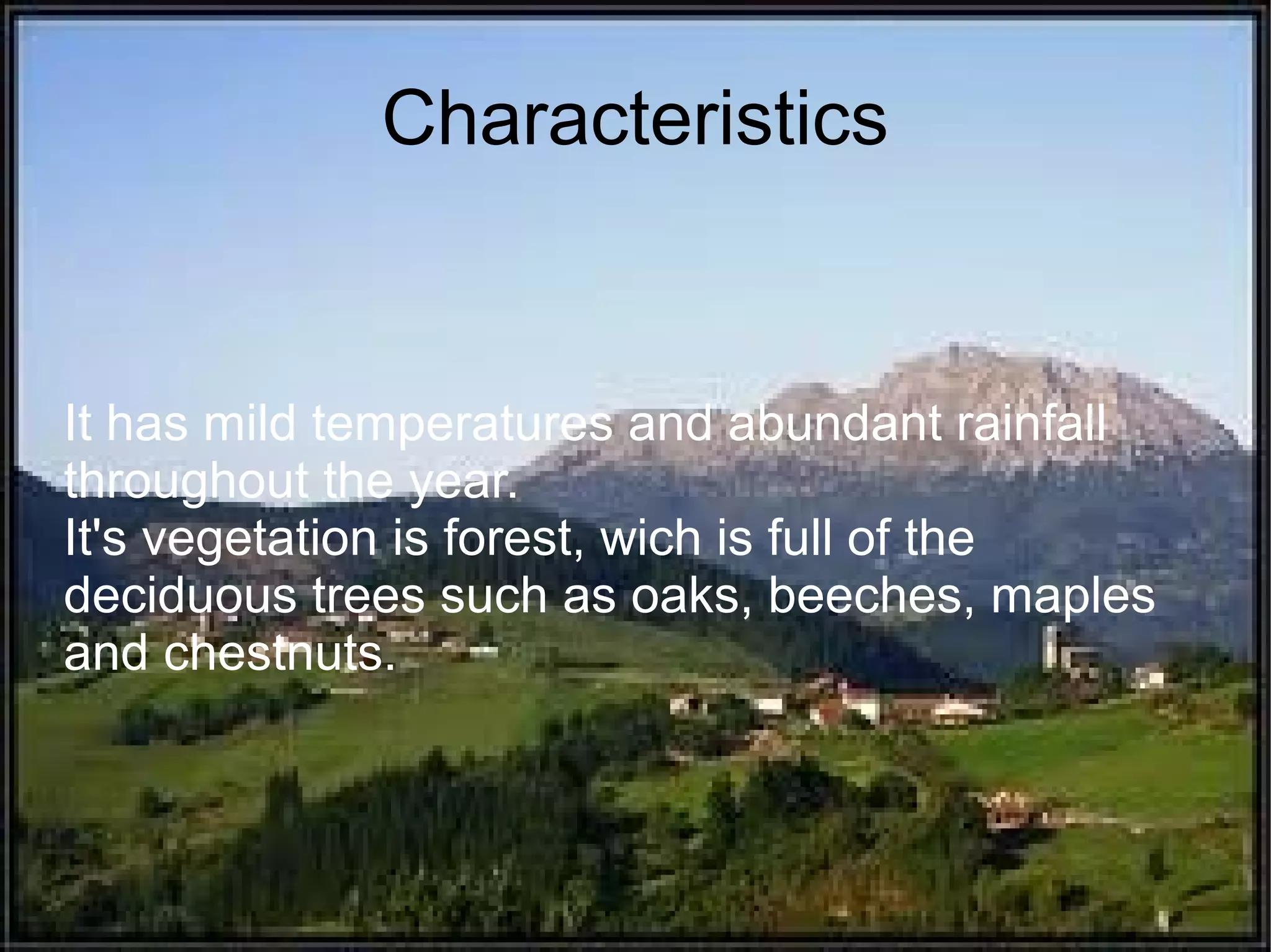 Characteristics
It has mild temperatures and abundant rainfall
throughout the year.
It's vegetation is forest, wich is full of the
deciduous trees such as oaks, beeches, maples
and chestnuts.