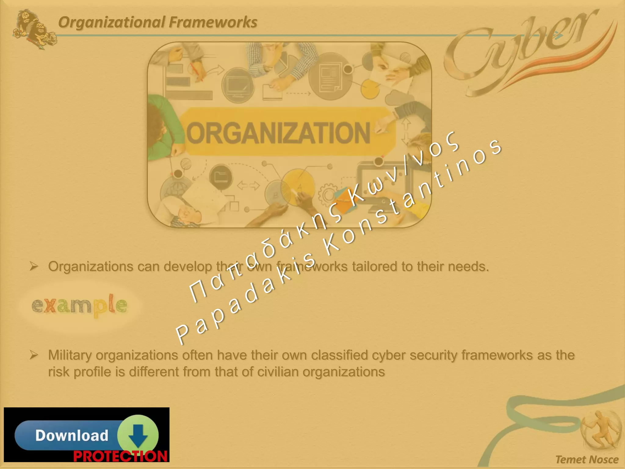 Organizational Frameworks
Temet Nosce
➢ Organizations can develop their own frameworks tailored to their needs.
➢ Military organizations often have their own classified cyber security frameworks as the
risk profile is different from that of civilian organizations
 