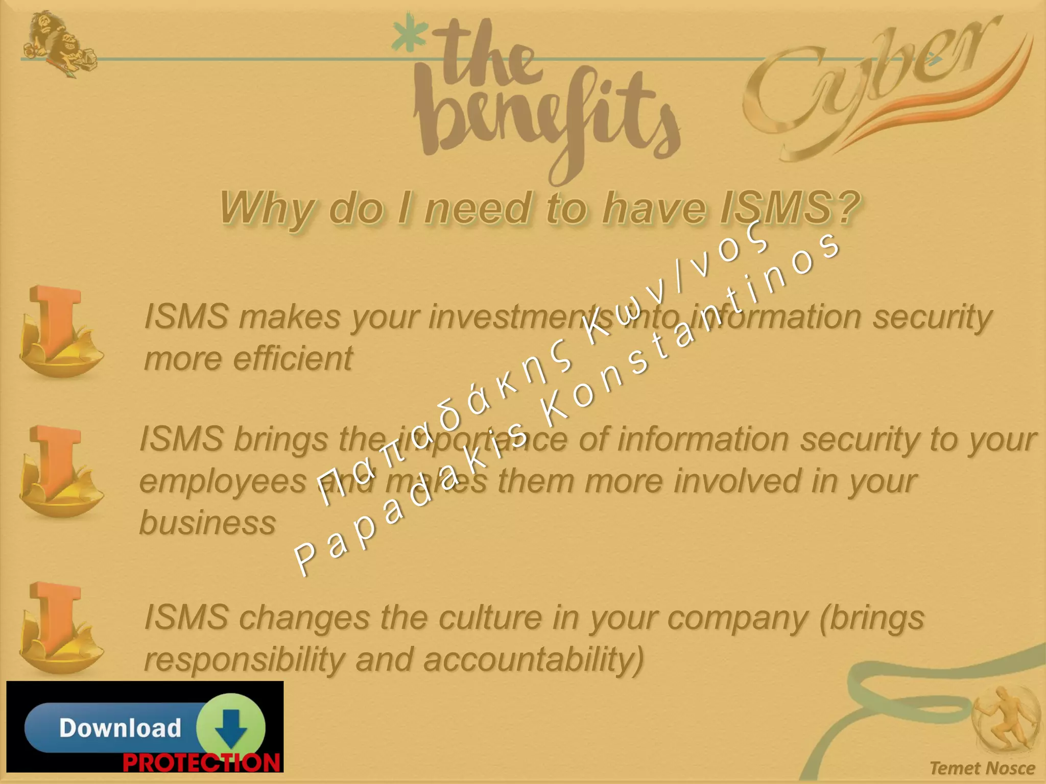 Temet Nosce
ISMS makes your investments into information security
more efficient
ISMS brings the importance of information security to your
employees and makes them more involved in your
business
ISMS changes the culture in your company (brings
responsibility and accountability)
 