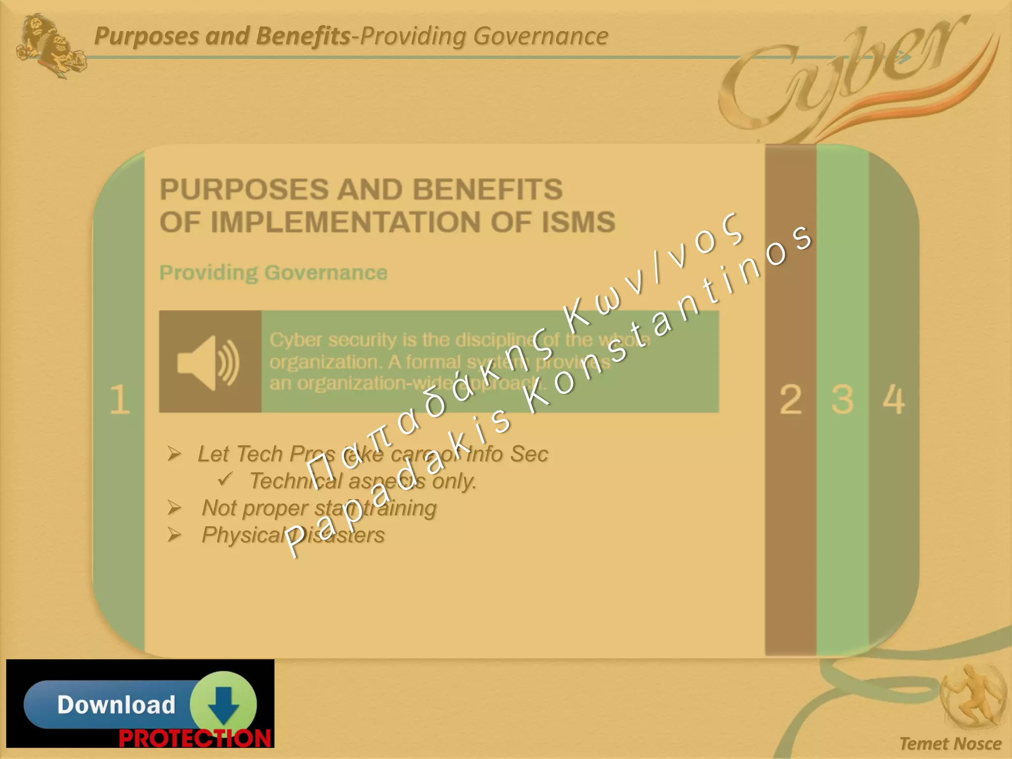 Purposes and Benefits-Providing Governance
Temet Nosce
➢ Let Tech Pros take care of Info Sec
✓ Technical aspects only.
➢ Not proper staff training
➢ Physical Disasters
 