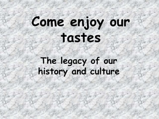 Come enjoyour tastesThelegacy of ourhistory and culture