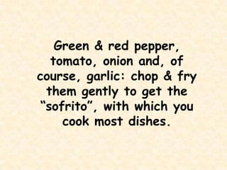 Green & red pepper, tomato, onion and, of course, garlic: chop & fry them gently to get the “sofrito”, with which you cook most dishes.