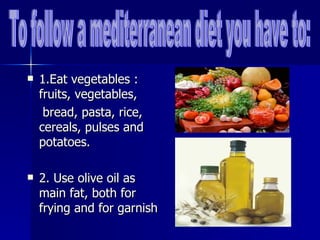    1.Eat vegetables :
    fruits, vegetables,
     bread, pasta, rice,
    cereals, pulses and
    potatoes.

   2. Use olive oil as
    main fat, both for
    frying and for garnish
 