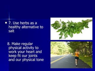  7. Use herbs as a
healthy alternative to
salt
8. Make regular
physical activity to
work your heart and
keep fit our joints
and our physical tone