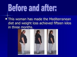    This woman has made the Mediterranean
    diet and weight loss achieved fifteen kilos
    in three months.
 