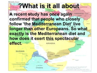 What is it all about? A recent study has once again confirmed that people who closely follow ‘the Mediterranean Diet’ live longer than other Europeans. So what exactly is the Mediterranean diet and how does it exert this spectacular effect.  