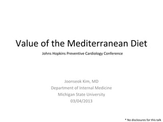 Value of the Mediterranean Diet
      Johns Hopkins Preventive Cardiology Conference




                 Joonseok Kim, MD
           Department of Internal Medicine
              Michigan State University
                    03/04/2013



                                                       * No disclosures for this talk
 