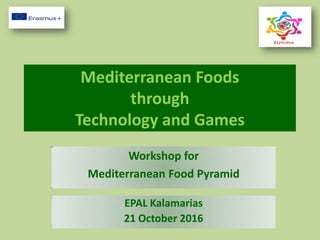 Mediterranean Foods
through
Technology and Games
Workshop for
Mediterranean Food Pyramid
EPAL Kalamarias
21 October 2016
 