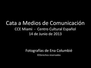 Cata a Medios de Comunicación
CCE Miami - Centro Cultural Español
14 de Junio de 2013
Fotografías de Ena Columbié
©Derechos reservados
 