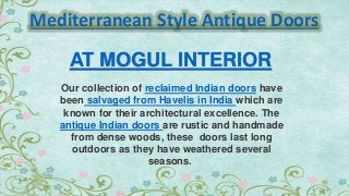 Mediterranean Style Antique Doors
Our collection of reclaimed Indian doors have
been salvaged from Havelis in India which are
known for their architectural excellence. The
antique Indian doors are rustic and handmade
from dense woods, these doors last long
outdoors as they have weathered several
seasons.
AT MOGUL INTERIOR
 
