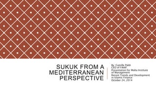 SUKUK FROM A 
MEDITERRANEAN 
PERSPECTIVE 
By: Camille Paldi 
CEO of FAAIF 
Presentation for Malta Institute 
of Management 
Recent Trends and Development 
in Islamic Finance 
October 24, 2014 
 