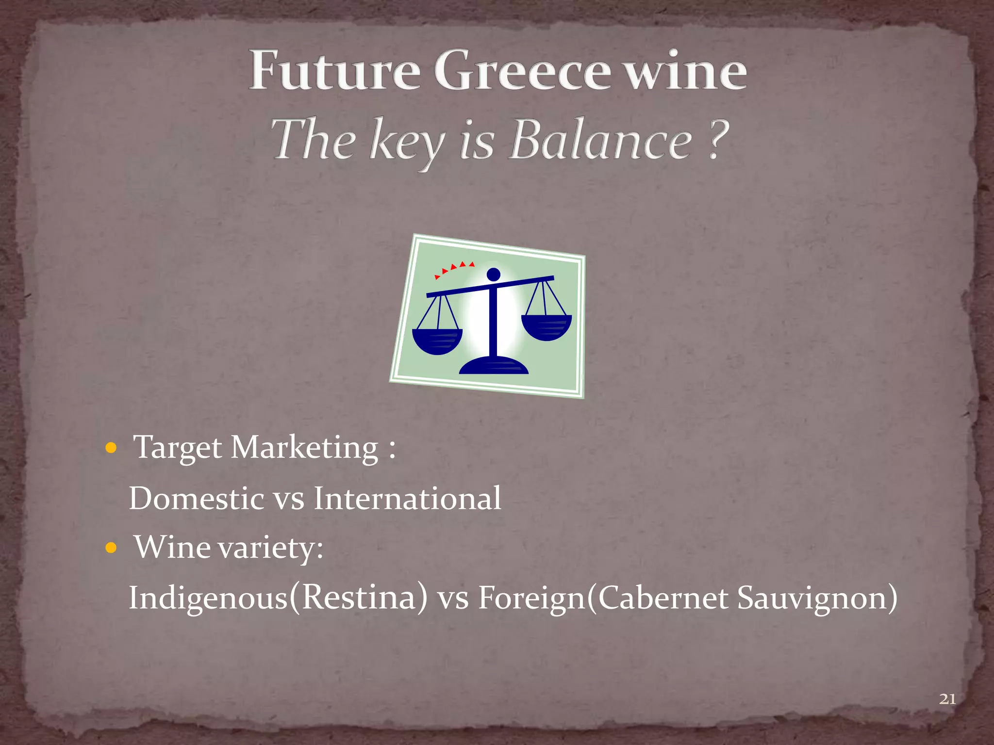 Future Greece wineThe key is Balance ?Target Marketing :    DomesticvsInternationalWine variety:    Indigenous(Restina) vsForeign(Cabernet Sauvignon)21