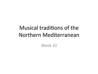 Musical	
  tradi,ons	
  of	
  the	
  
Northern	
  Mediterranean	
  
Week	
  23	
  
 