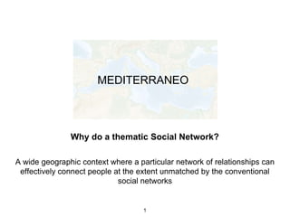 Why do a thematic Social Network?
1
MEDITERRANEO
A wide geographic context where a particular network of relationships can
effectively connect people at the extent unmatched by the conventional
social networks
 