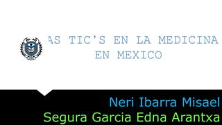 LAS TIC’S EN LA MEDICINA
EN MEXICO
Neri Ibarra Misael
Segura Garcia Edna Arantxa
 