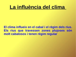 La influència del clima
El clima influeix en el cabal i el règim dels rius.
Els rius que travessen zones plujoses són
molt cabalosos i tenen règim regular
 