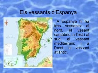 Els vessants d'Espanya
● A Espanya hi ha
tres vessants: al
nord, el vesant
cantàbric; a l'est i al
sud, el vessant
mediterrani; i a
l'oest, el vessant
atlàntic.
 