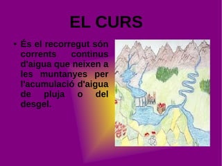 EL CURS
● És el recorregut són
corrents continus
d'aigua que neixen a
les muntanyes per
l'acumulació d'aigua
de pluja o del
desgel.
 