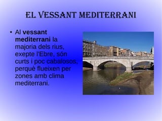 EL VESSANT MEDITERRANI
● Al vessant
mediterrani la
majoria dels rius,
exepte l'Ebre, són
curts i poc cabalosos,
perquè flueixen per
zones amb clima
mediterrani.
 
