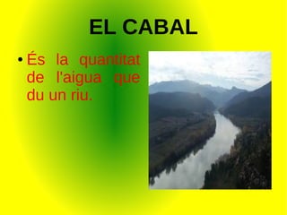 EL CABAL
● És la quantitat
de l'aigua que
du un riu.
 