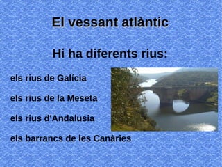 ElEl vessant atlànticvessant atlàntic
Hi ha diferents rius:
els rius de Galícia
els rius de la Meseta
els rius d'Andalusia
els barrancs de les Canàries
 