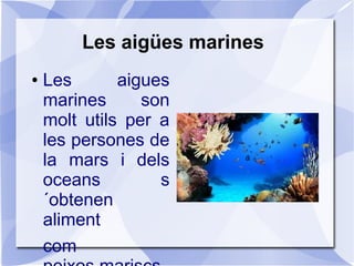 Les aigües marines
a
● Les aigues
marines son
molt utils per a
les persones de
la mars i dels
oceans s
´obtenen
aliment
com
 