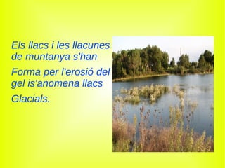 Els llacs i les llacunes
de muntanya s'han
Forma per l'erosió del
gel is'anomena llacs
Glacials.
 