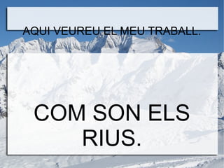AQUI VEUREU EL MEU TRABALL.
COM SON ELS
RIUS.
 