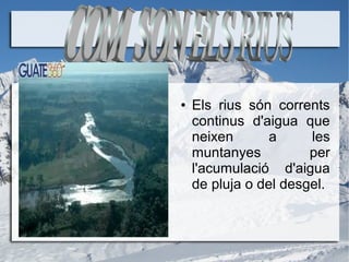 ● Els rius són corrents
continus d'aigua que
neixen a les
muntanyes per
l'acumulació d'aigua
de pluja o del desgel.
 
