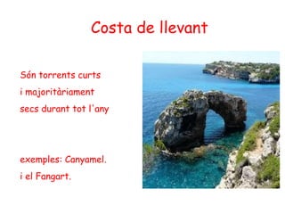 Costa de llevant
Són torrents curts
i majoritàriament
secs durant tot l'any
exemples: Canyamel.
i el Fangart.
 