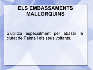 ELS EMBASSAMENTS
MALLORQUINS
S'utilitza especialment per abastir la
ciutat de Palma i els seus voltants.
 