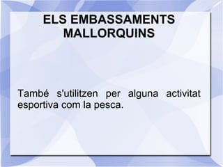 ELS EMBASSAMENTS
MALLORQUINS
També s'utilitzen per alguna activitat
esportiva com la pesca.
 