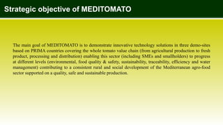 The main goal of MEDITOMATO is to demonstrate innovative technology solutions in three demo-sites
based on PRIMA countries...
