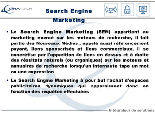 Search Engine Marketing <ul><li>Le  Search Engine Marketing  (SEM) appartient au marketing exercé sur les moteurs de reche...