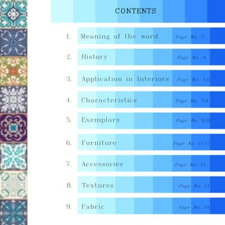 CONTENTS
1. Meaning of the word Page No. 3
3. Application in Interiors Page No. 5,6
2. History Page No. 4
4. Characteristics Page No. 7,8
5. Exemplars Page No. 9,10
7. Accessories Page No. 13
6. Furniture Page No. 11,12
9. Fabric Page No. 14
8. Textures Page No. 14
 