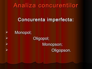 Analiza concurentilorAnaliza concurentilor
Concurenta imperfecta:Concurenta imperfecta:
 Monopol;Monopol;
 Oligopol;Oligopol;
 Monopson;Monopson;
 Oligopson.Oligopson.
 