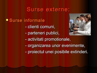 Surse externe:Surse externe:
Surse informaleSurse informale
- clienti comuni,- clienti comuni,
- parteneri publici,- parteneri publici,
- activitati promotionale,- activitati promotionale,
- organizarea unor evenimente,- organizarea unor evenimente,
- proiectul unei posibile extinderi.- proiectul unei posibile extinderi.
 