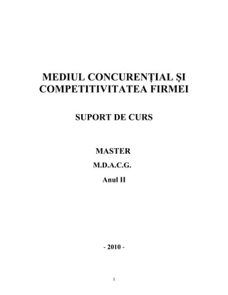MEDIUL CONCURENŢIAL ŞI
COMPETITIVITATEA FIRMEI
SUPORT DE CURS
MASTER
M.D.A.C.G.
Anul II
- 2010 -
1
 