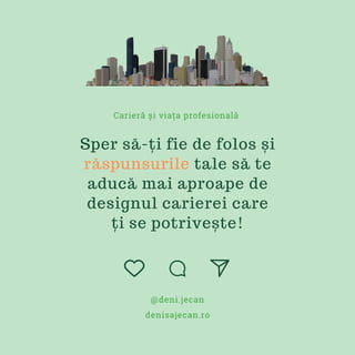 Sper să-ți fie de folos și
răspunsurile tale să te
aducă mai aproape de
designul carierei care
ți se potrivește!
Carieră și viața profesională
denisajecan.ro
@deni.jecan
 