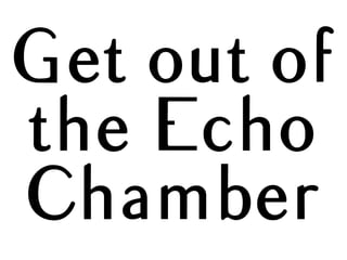 Get out of
the Echo
Chamber
 