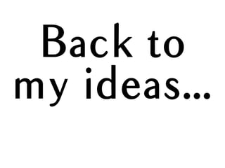 Back to
my ideas...
 